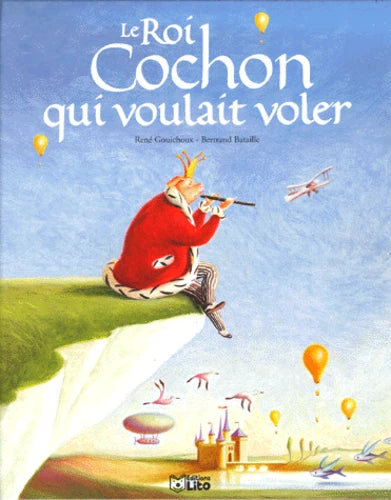 GOUICHOUX BATAILLE : Le roi cochon qui voulait voler, ÉDITIONS LITO 9782244419091